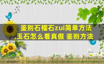 鉴别石榴石zui
简单方法,玉石怎么看真假 鉴别方法